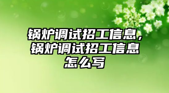 鍋爐調試招工信息，鍋爐調試招工信息怎么寫