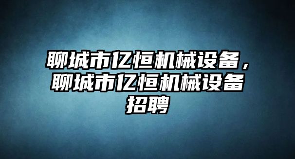 聊城市億恒機(jī)械設(shè)備，聊城市億恒機(jī)械設(shè)備招聘