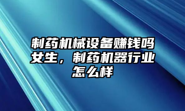 制藥機(jī)械設(shè)備賺錢嗎女生，制藥機(jī)器行業(yè)怎么樣