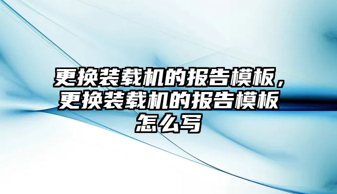 更換裝載機的報告模板，更換裝載機的報告模板怎么寫