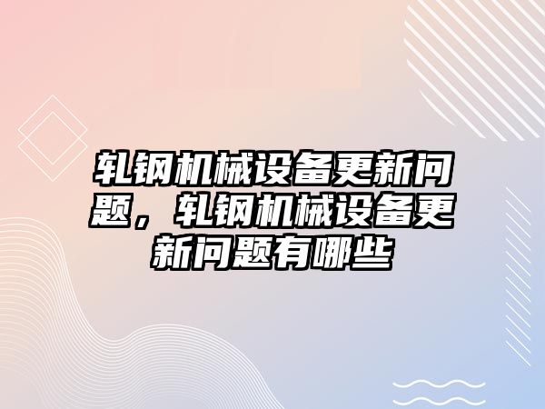 軋鋼機(jī)械設(shè)備更新問(wèn)題，軋鋼機(jī)械設(shè)備更新問(wèn)題有哪些