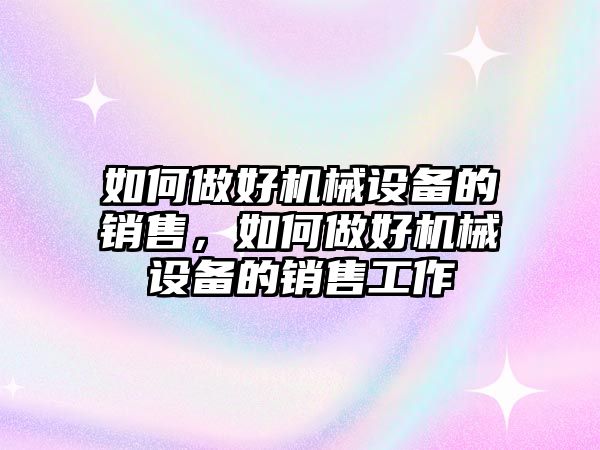 如何做好機(jī)械設(shè)備的銷售，如何做好機(jī)械設(shè)備的銷售工作