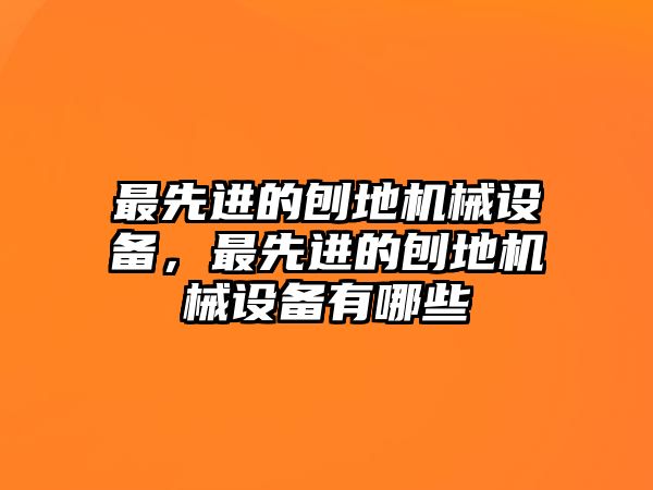 最先進(jìn)的刨地機(jī)械設(shè)備，最先進(jìn)的刨地機(jī)械設(shè)備有哪些