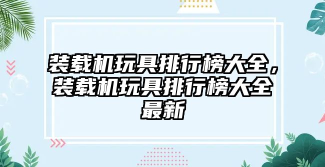 裝載機玩具排行榜大全，裝載機玩具排行榜大全最新