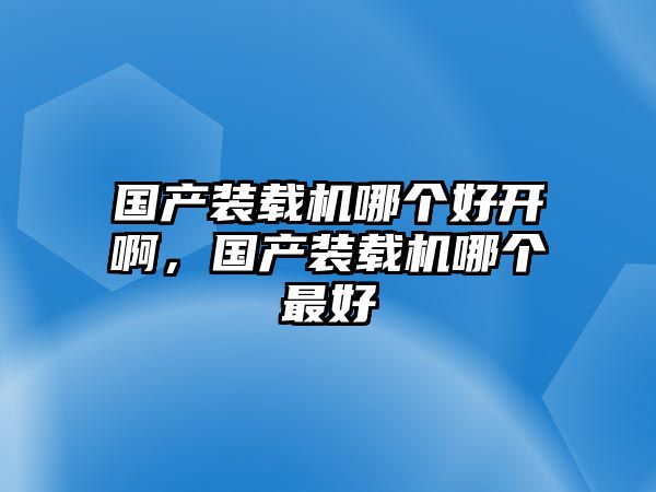 國(guó)產(chǎn)裝載機(jī)哪個(gè)好開啊，國(guó)產(chǎn)裝載機(jī)哪個(gè)最好