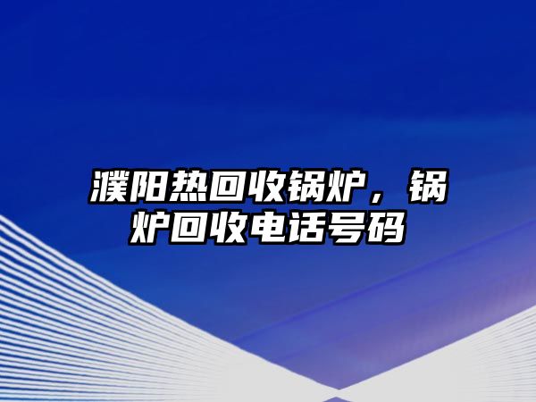 濮陽熱回收鍋爐，鍋爐回收電話號碼