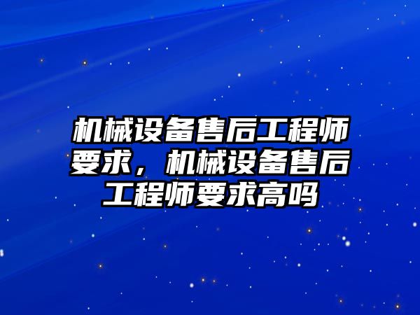 機械設(shè)備售后工程師要求，機械設(shè)備售后工程師要求高嗎