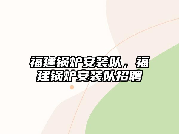 福建鍋爐安裝隊(duì)，福建鍋爐安裝隊(duì)招聘