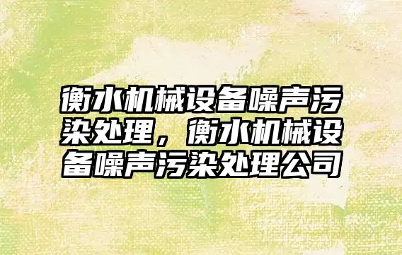 衡水機械設(shè)備噪聲污染處理，衡水機械設(shè)備噪聲污染處理公司