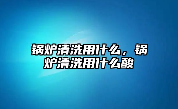 鍋爐清洗用什么，鍋爐清洗用什么酸