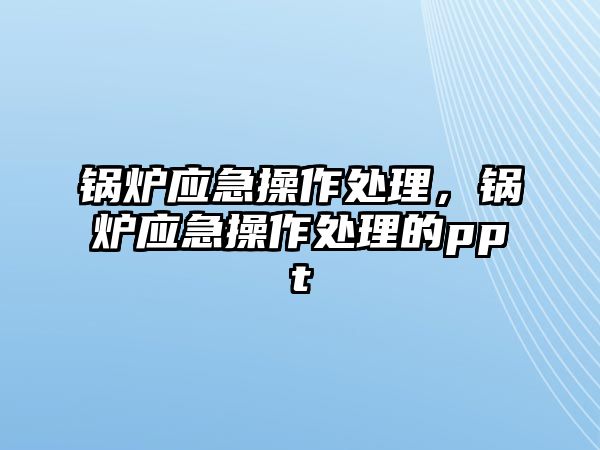 鍋爐應(yīng)急操作處理，鍋爐應(yīng)急操作處理的ppt