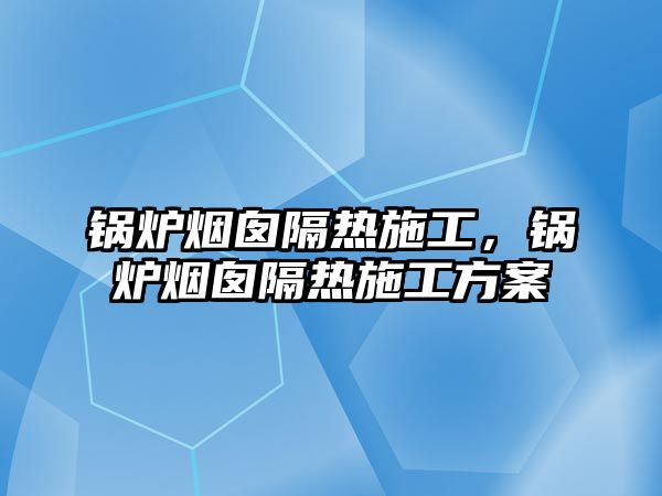 鍋爐煙囪隔熱施工，鍋爐煙囪隔熱施工方案