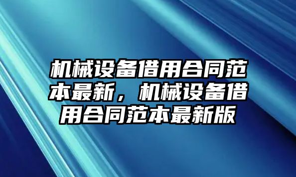 機械設備借用合同范本最新，機械設備借用合同范本最新版