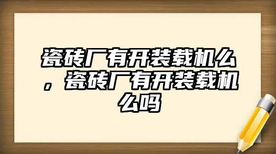 瓷磚廠有開裝載機么，瓷磚廠有開裝載機么嗎