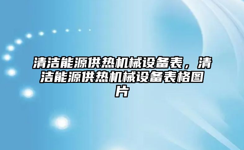 清潔能源供熱機械設備表，清潔能源供熱機械設備表格圖片