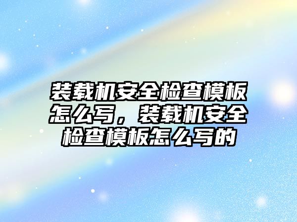 裝載機安全檢查模板怎么寫，裝載機安全檢查模板怎么寫的