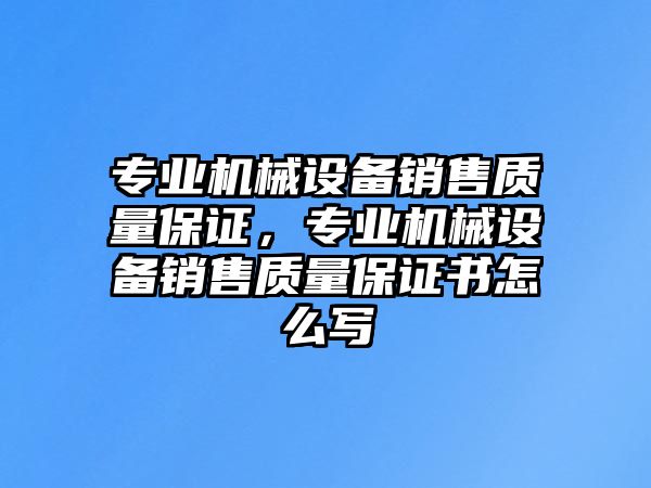 專業(yè)機(jī)械設(shè)備銷售質(zhì)量保證，專業(yè)機(jī)械設(shè)備銷售質(zhì)量保證書怎么寫