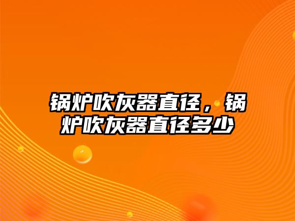 鍋爐吹灰器直徑，鍋爐吹灰器直徑多少