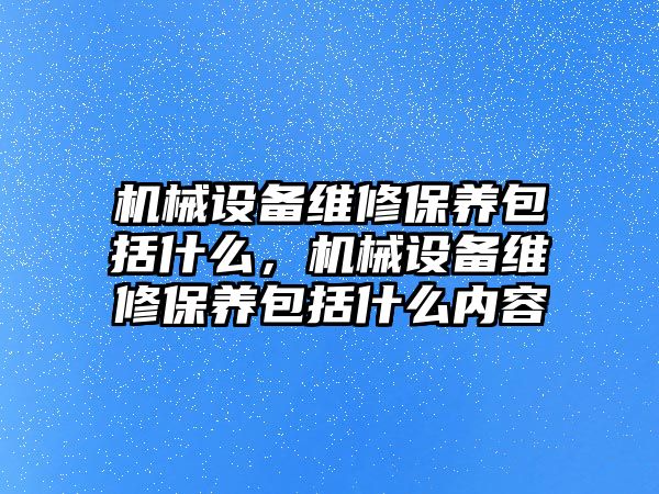 機械設(shè)備維修保養(yǎng)包括什么，機械設(shè)備維修保養(yǎng)包括什么內(nèi)容