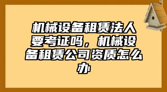 機(jī)械設(shè)備租賃法人要考證嗎，機(jī)械設(shè)備租賃公司資質(zhì)怎么辦