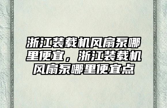 浙江裝載機風(fēng)扇泵哪里便宜，浙江裝載機風(fēng)扇泵哪里便宜點