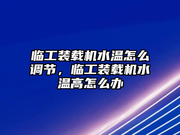 臨工裝載機(jī)水溫怎么調(diào)節(jié)，臨工裝載機(jī)水溫高怎么辦