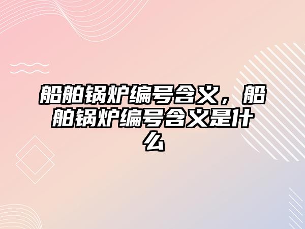 船舶鍋爐編號含義，船舶鍋爐編號含義是什么