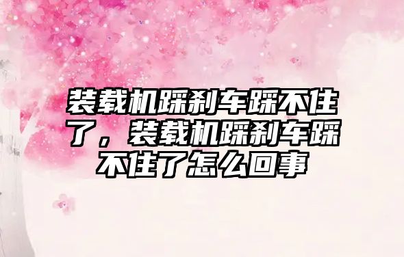 裝載機踩剎車踩不住了，裝載機踩剎車踩不住了怎么回事