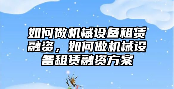 如何做機械設(shè)備租賃融資，如何做機械設(shè)備租賃融資方案