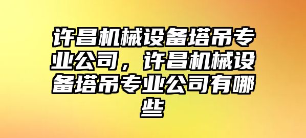 許昌機(jī)械設(shè)備塔吊專業(yè)公司，許昌機(jī)械設(shè)備塔吊專業(yè)公司有哪些