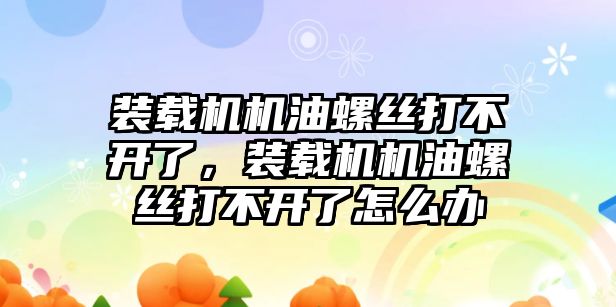 裝載機機油螺絲打不開了，裝載機機油螺絲打不開了怎么辦