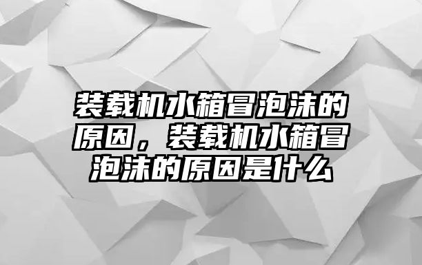 裝載機(jī)水箱冒泡沫的原因，裝載機(jī)水箱冒泡沫的原因是什么