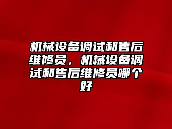 機械設(shè)備調(diào)試和售后維修員，機械設(shè)備調(diào)試和售后維修員哪個好