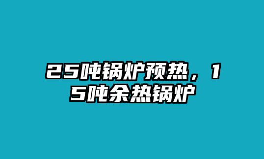 25噸鍋爐預(yù)熱，15噸余熱鍋爐