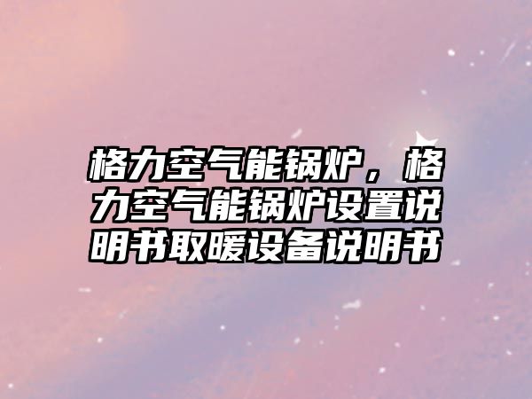 格力空氣能鍋爐，格力空氣能鍋爐設(shè)置說明書取暖設(shè)備說明書