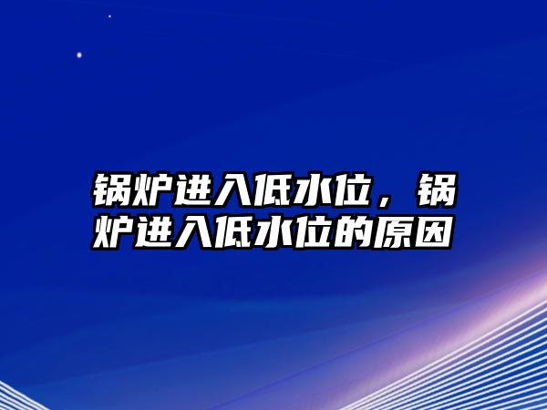 鍋爐進(jìn)入低水位，鍋爐進(jìn)入低水位的原因