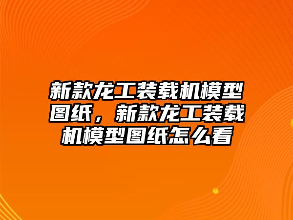 新款龍工裝載機(jī)模型圖紙，新款龍工裝載機(jī)模型圖紙?jiān)趺纯? class=