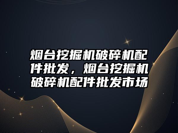 煙臺挖掘機破碎機配件批發(fā)，煙臺挖掘機破碎機配件批發(fā)市場