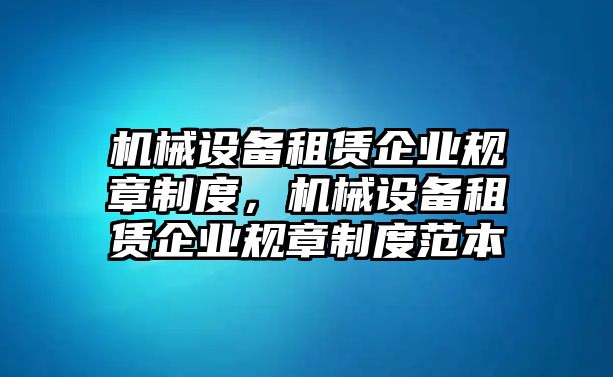 機(jī)械設(shè)備租賃企業(yè)規(guī)章制度，機(jī)械設(shè)備租賃企業(yè)規(guī)章制度范本