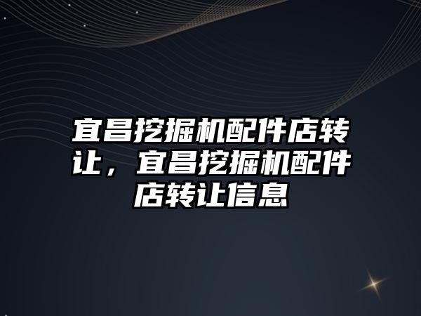 宜昌挖掘機配件店轉(zhuǎn)讓，宜昌挖掘機配件店轉(zhuǎn)讓信息