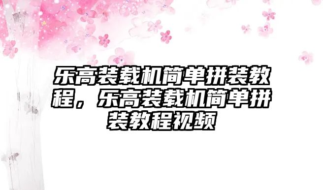 樂高裝載機(jī)簡(jiǎn)單拼裝教程，樂高裝載機(jī)簡(jiǎn)單拼裝教程視頻