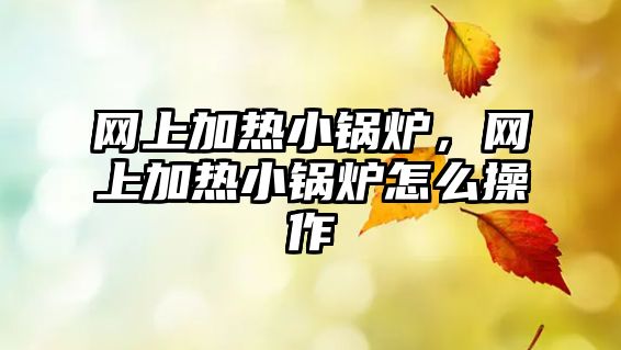 網(wǎng)上加熱小鍋爐，網(wǎng)上加熱小鍋爐怎么操作