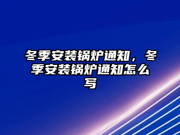 冬季安裝鍋爐通知，冬季安裝鍋爐通知怎么寫(xiě)