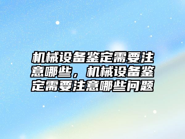 機械設備鑒定需要注意哪些，機械設備鑒定需要注意哪些問題