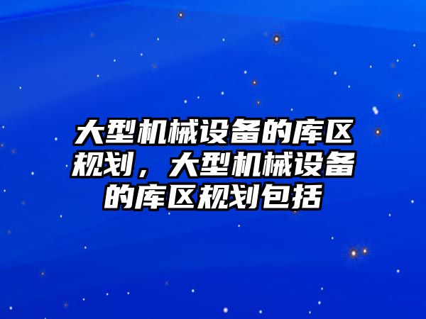 大型機械設備的庫區(qū)規(guī)劃，大型機械設備的庫區(qū)規(guī)劃包括