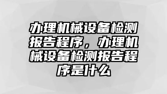 辦理機(jī)械設(shè)備檢測(cè)報(bào)告程序，辦理機(jī)械設(shè)備檢測(cè)報(bào)告程序是什么