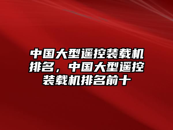 中國大型遙控裝載機(jī)排名，中國大型遙控裝載機(jī)排名前十