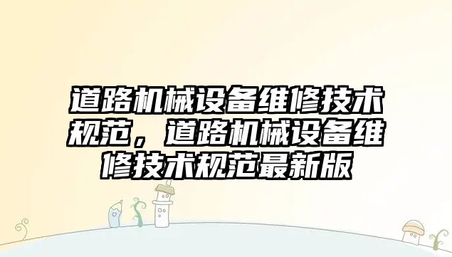 道路機械設備維修技術規(guī)范，道路機械設備維修技術規(guī)范最新版