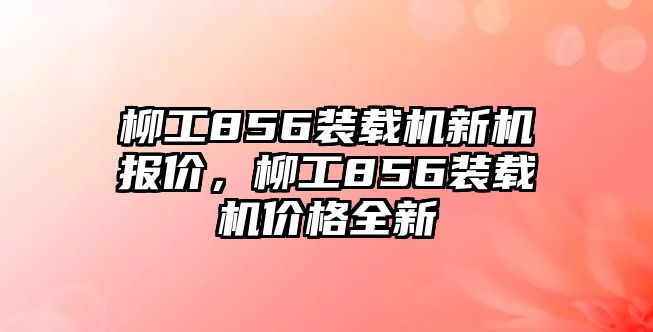 柳工856裝載機新機報價，柳工856裝載機價格全新