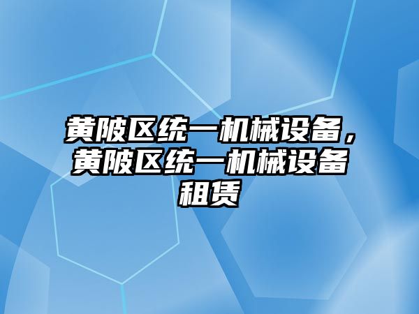 黃陂區(qū)統(tǒng)一機(jī)械設(shè)備，黃陂區(qū)統(tǒng)一機(jī)械設(shè)備租賃